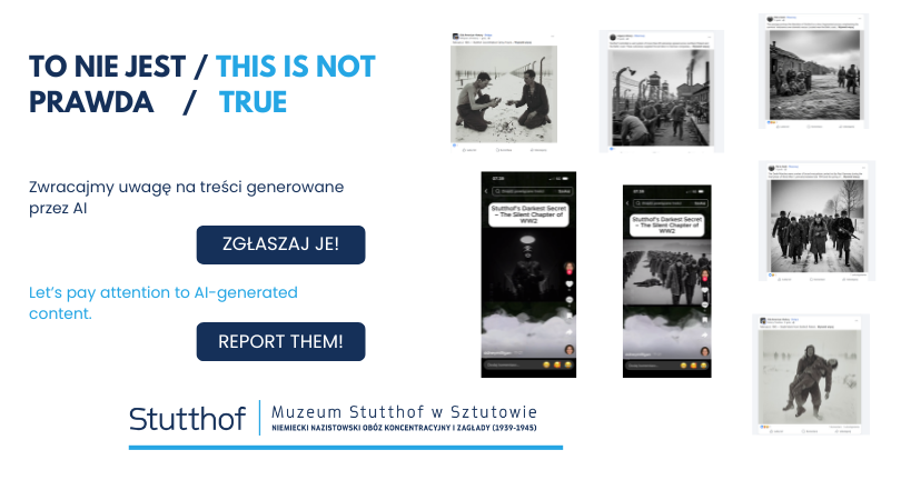 Grafika informacyjna Muzeum Stutthof w Sztutowie. Po lewej stronie duży nagłówek w języku polskim i angielskim: „TO NIE JEST / THIS IS NOT PRAWDA / TRUE”. Poniżej hasła: „Zwracajmy uwagę na treści generowane przez AI” oraz „Let’s pay attention to AI-generated content”. Pod nimi przyciski z napisami „ZGŁASZAJ JE!” i „REPORT THEM!”. Po prawej stronie kolaż zrzutów ekranu z mediów społecznościowych przedstawiających czarno-białe, stylizowane obrazy i filmy rzekomo ukazujące realia obozu koncentracyjnego Stutthof, będące przykładami treści generowanych przez sztuczną inteligencję. Na dole logo i podpis: „Stutthof – Muzeum Stutthof w Sztutowie. Niemiecki nazistowski obóz koncentracyjny i zagłady (1939–1945)”